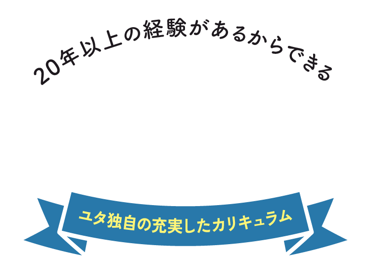 20年以上の経験があるからできるユタ独自の充実したカリキュラム