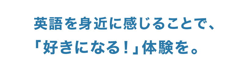 英語を身近に感じることで、「好きになる！」体験を。