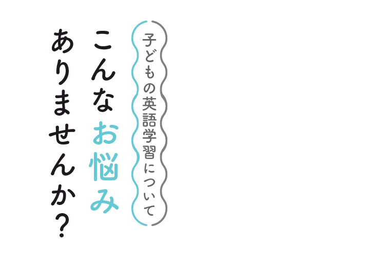 子どもの英語学習についてこんなお悩みありませんか？